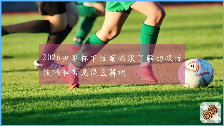 2026世界杯下注前必须了解的投注技巧和常见误区解析