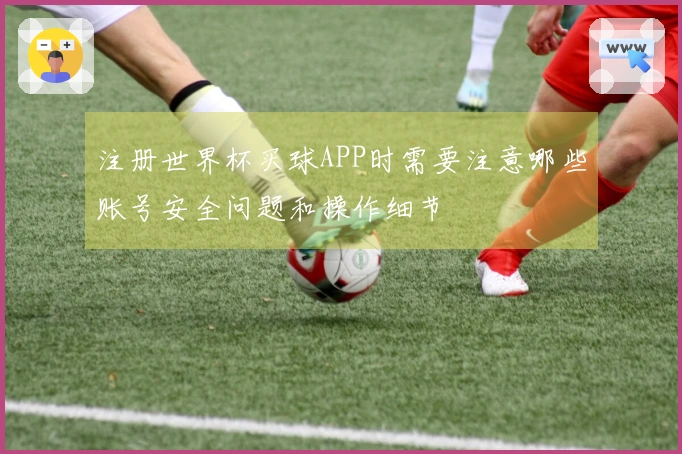 注册世界杯买球APP时需要注意哪些账号安全问题和操作细节