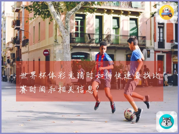 世界杯体彩竞猜时如何快速查找比赛时间和相关信息？