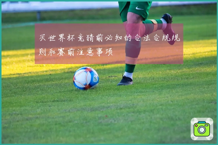 买世界杯竞猜前必知的合法合规规则和赛前注意事项