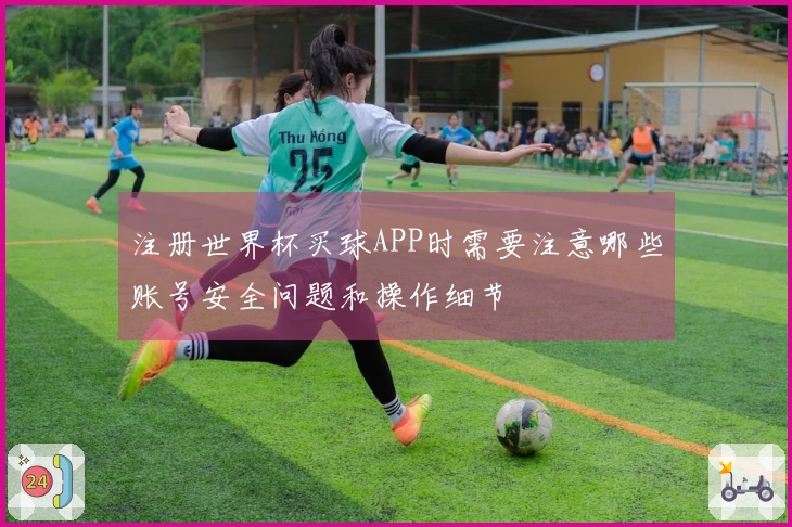注册世界杯买球APP时需要注意哪些账号安全问题和操作细节