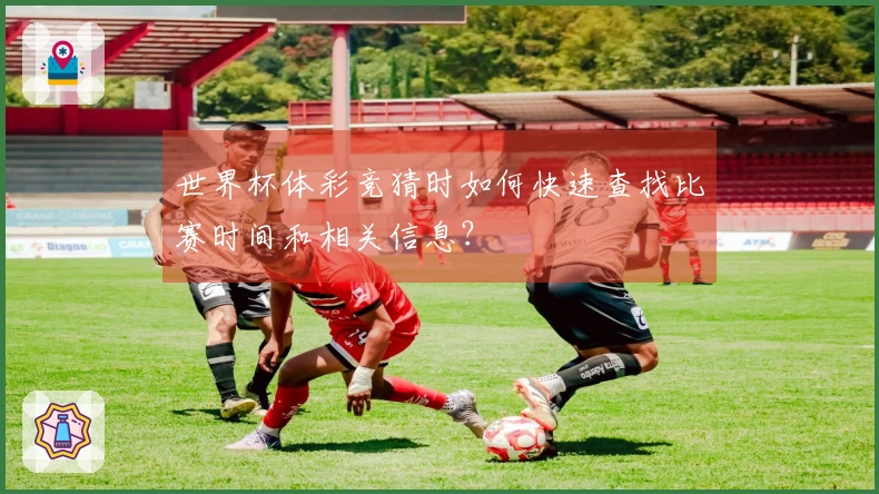 世界杯体彩竞猜时如何快速查找比赛时间和相关信息？